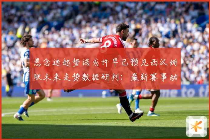 悬念迭起努诺或许早已预见西汉姆联未来走势数据研判：最新赛事动态与深度分析