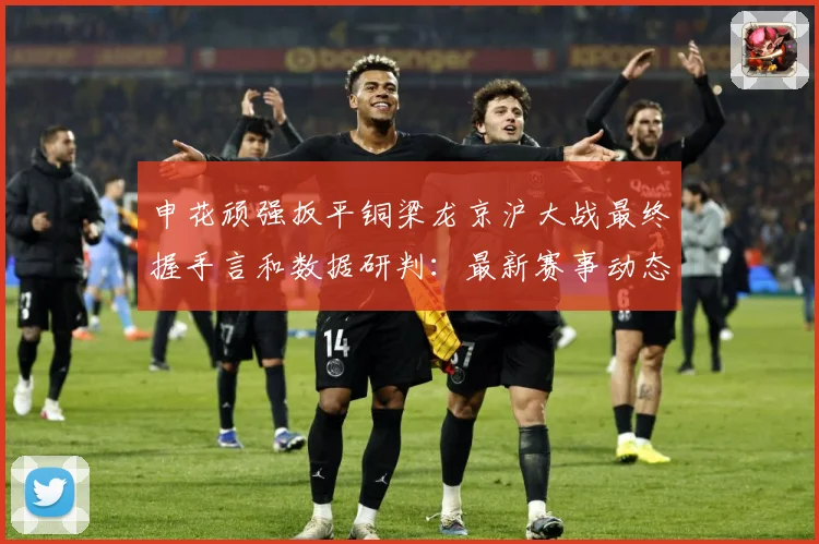 申花顽强扳平铜梁龙京沪大战最终握手言和数据研判：最新赛事动态与深度分析