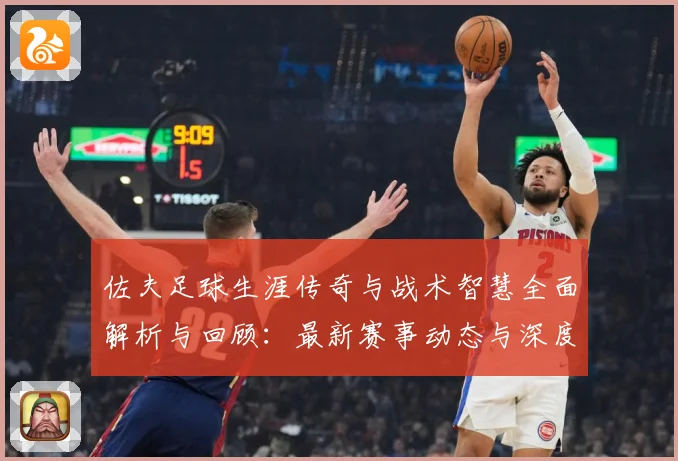 佐夫足球生涯传奇与战术智慧全面解析与回顾：最新赛事动态与深度分析