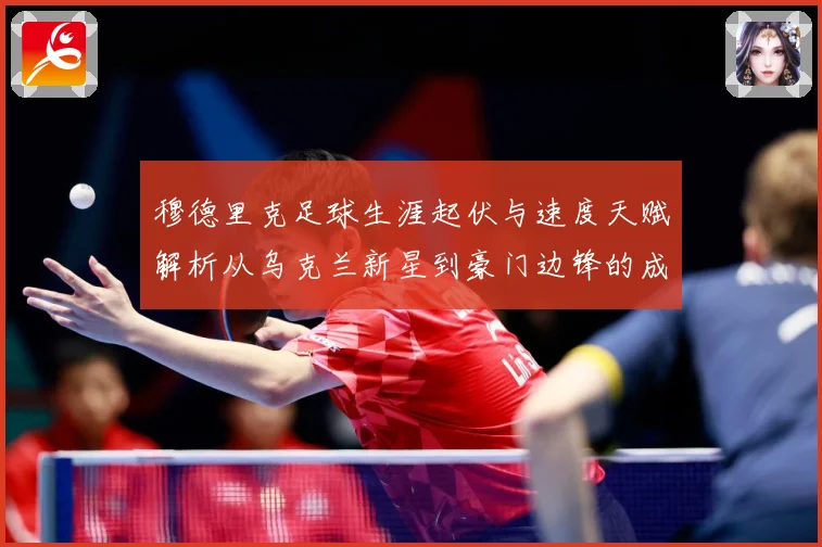穆德里克足球生涯起伏与速度天赋解析从乌克兰新星到豪门边锋的成长之路：最新赛事动态与深度分析