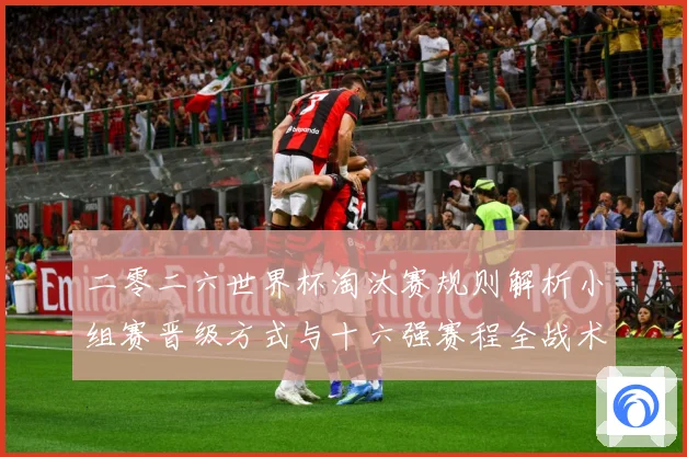 二零二六世界杯淘汰赛规则解析小组赛晋级方式与十六强赛程全战术观察：最新赛事动态与深度分析