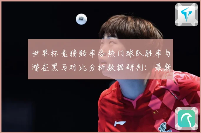 世界杯竞猜赔率各热门球队胜率与潜在黑马对比分析数据研判：最新赛事动态与深度分析