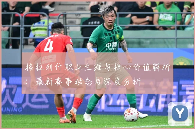 格拉利什职业生涯与核心价值解析：最新赛事动态与深度分析