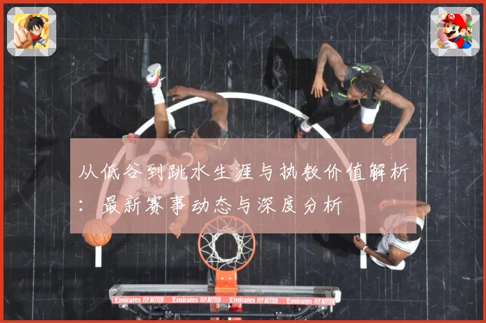 从低谷到跳水生涯与执教价值解析：最新赛事动态与深度分析