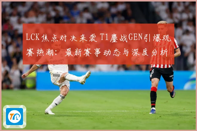 LCK焦点对决来袭 T1鏖战GEN引爆观赛热潮：最新赛事动态与深度分析