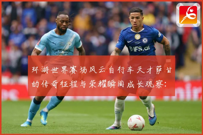 环游世界赛场风云自行车天才萨甘的传奇征程与荣耀瞬间成长观察：最新赛事动态与深度分析