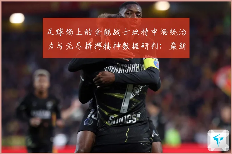 足球场上的全能战士坎特中场统治力与无尽拼搏精神数据研判：最新赛事动态与深度分析