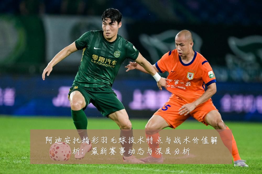 阿迪安托精彩羽毛球技术特点与战术价值解析：最新赛事动态与深度分析
