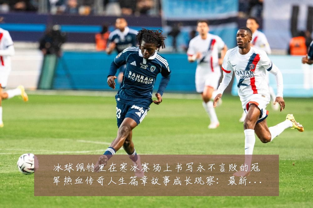 冰球佩特里在寒冰赛场上书写永不言败的冠军热血传奇人生篇章故事成长观察：最新赛事动态与深度分析