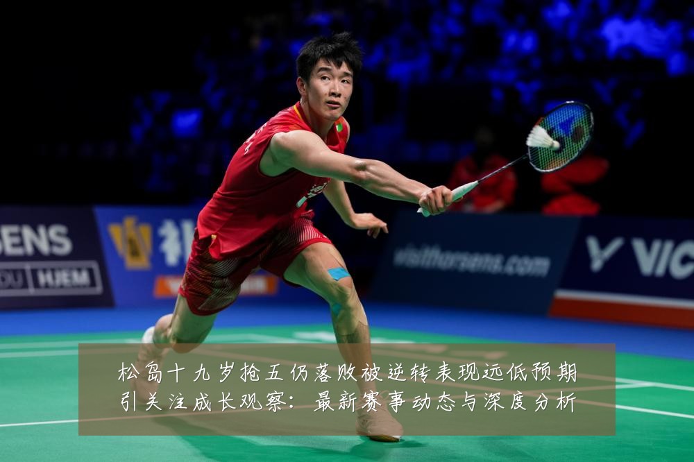 松岛十九岁抢五仍落败被逆转表现远低预期引关注成长观察:最新赛事动态与深度分析