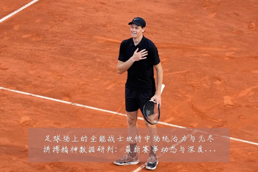 足球场上的全能战士坎特中场统治力与无尽拼搏精神数据研判:最新赛事动态与深度分析
