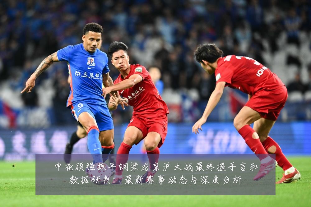 申花顽强扳平铜梁龙京沪大战最终握手言和数据研判:最新赛事动态与深度分析