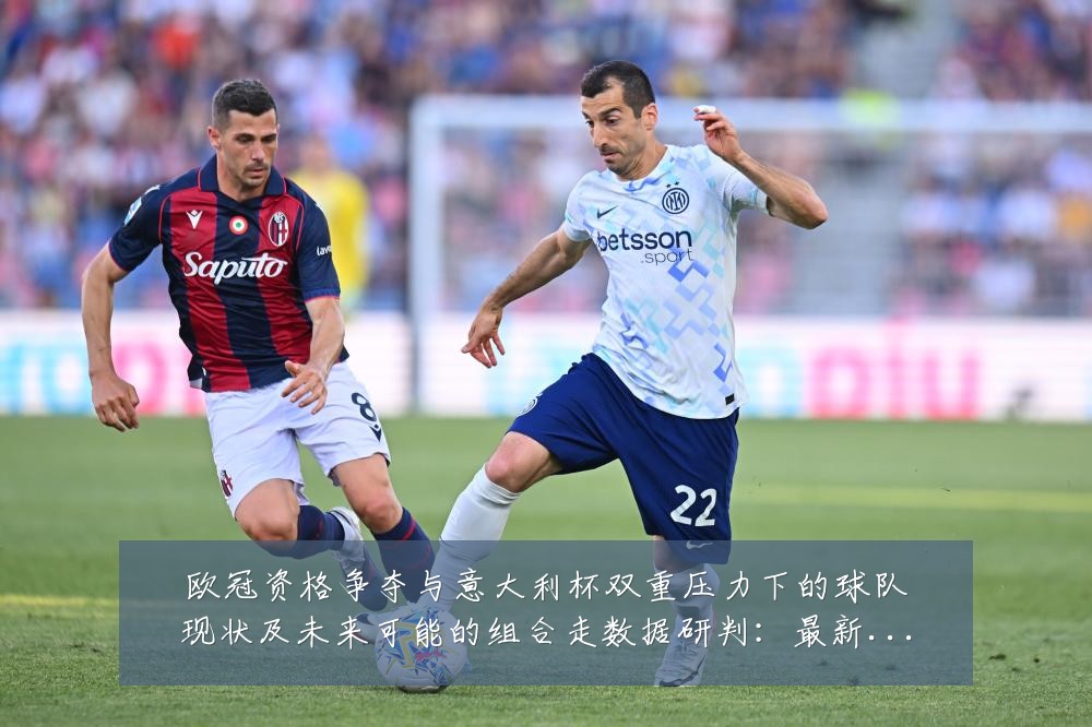 欧冠资格争夺与意大利杯双重压力下的球队现状及未来可能的组合走数据研判:最新赛事动态与深度分析