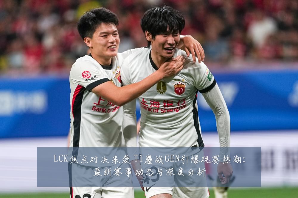 LCK焦点对决来袭 T1鏖战GEN引爆观赛热潮：最新赛事动态与深度分析