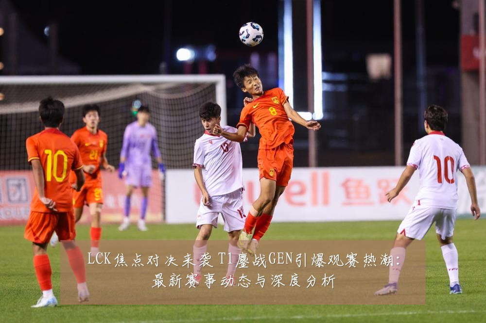 LCK焦点对决来袭 T1鏖战GEN引爆观赛热潮：最新赛事动态与深度分析