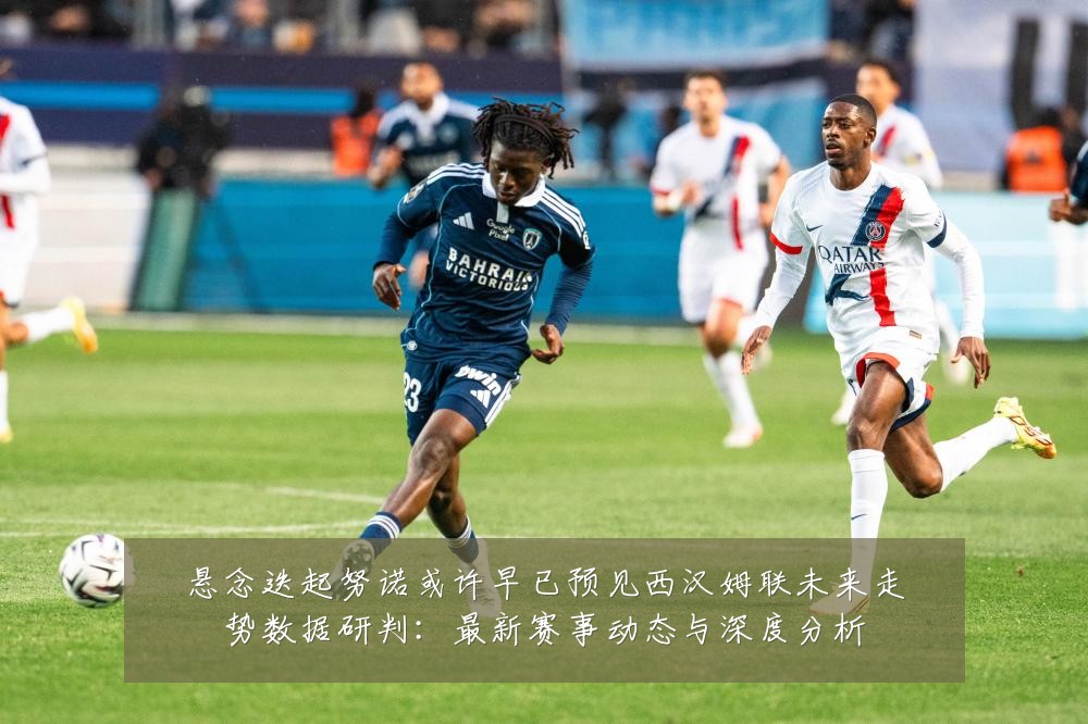 悬念迭起努诺或许早已预见西汉姆联未来走势数据研判:最新赛事动态与深度分析