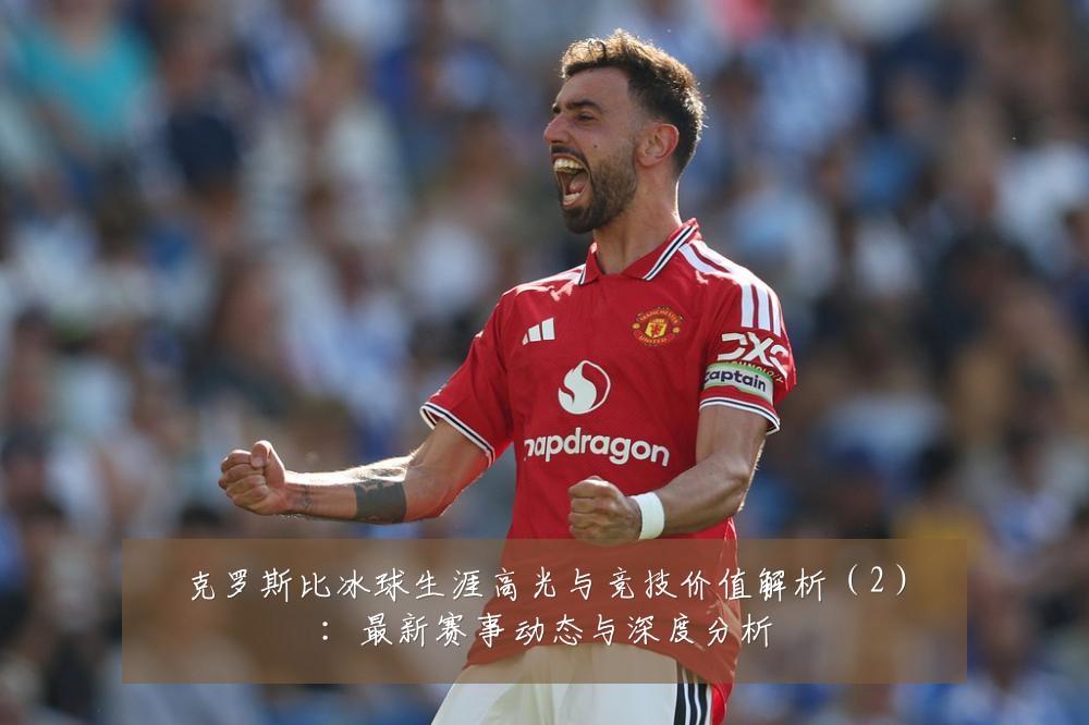 克罗斯比冰球生涯高光与竞技价值解析(2):最新赛事动态与深度分析