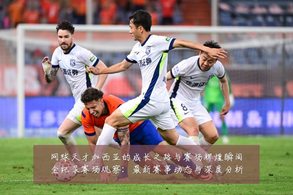 网球天才加西亚的成长之路与赛场辉煌瞬间全纪录赛场观察:最新赛事动态与深度分析