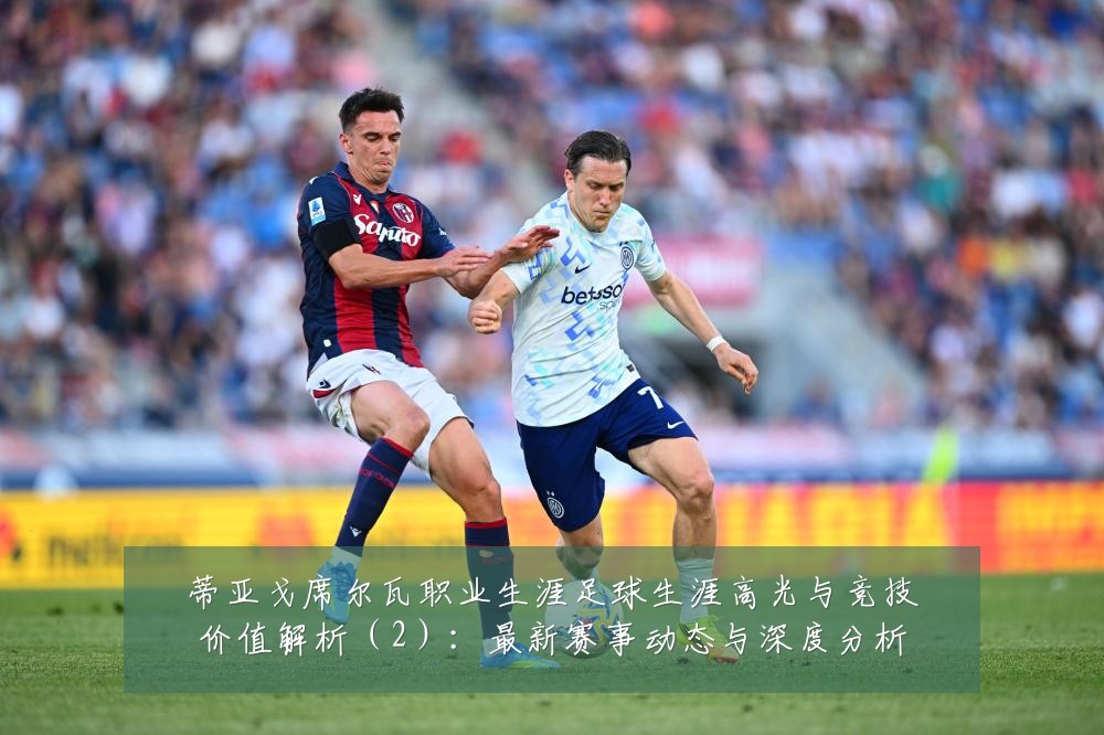 蒂亚戈席尔瓦职业生涯足球生涯高光与竞技价值解析(2):最新赛事动态与深度分析