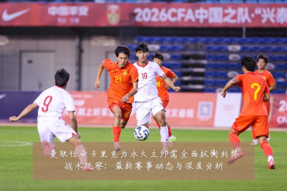 曼联任命卡里克为永久主帅需全面权衡利弊战术观察:最新赛事动态与深度分析